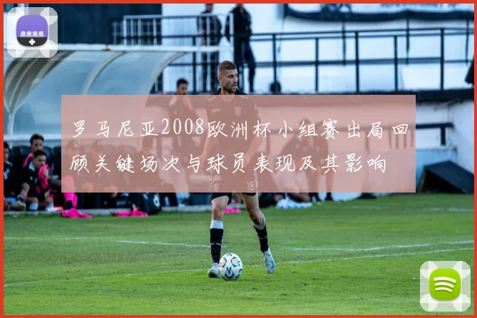 罗马尼亚2008欧洲杯小组赛出局回顾关键场次与球员表现及其影响