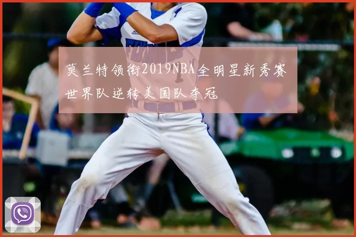 莫兰特领衔2019NBA全明星新秀赛 世界队逆转美国队夺冠