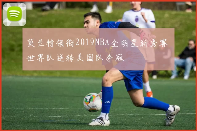 莫兰特领衔2019NBA全明星新秀赛 世界队逆转美国队夺冠