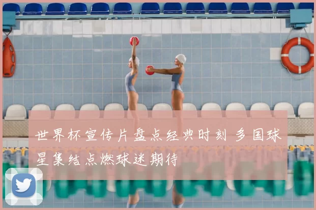世界杯宣传片盘点经典时刻 多国球星集结点燃球迷期待