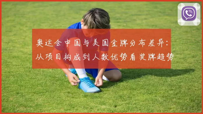 奥运会中国与美国金牌分布差异：从项目构成到人数优势看奖牌趋势