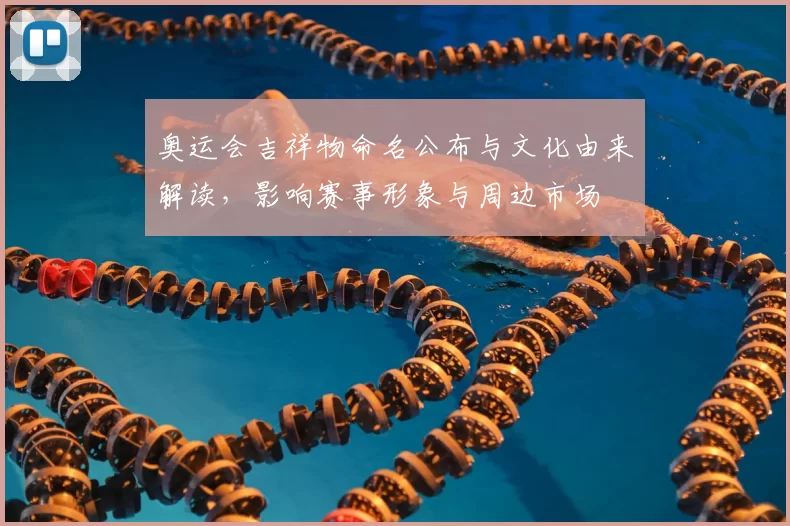 奥运会吉祥物命名公布与文化由来解读，影响赛事形象与周边市场
