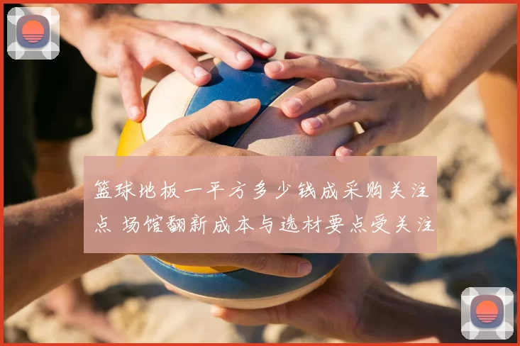 篮球地板一平方多少钱成采购关注点 场馆翻新成本与选材要点受关注