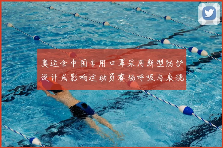 奥运会中国专用口罩采用新型防护设计或影响运动员赛场呼吸与表现评估