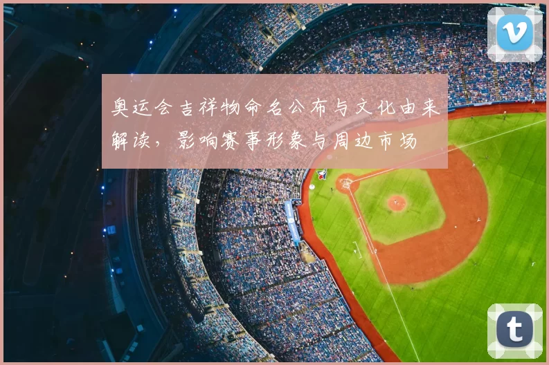 奥运会吉祥物命名公布与文化由来解读，影响赛事形象与周边市场