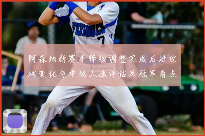 阿森纳新赛季锋线调整完成后进攻端变化与中场人选评估及冠军看点