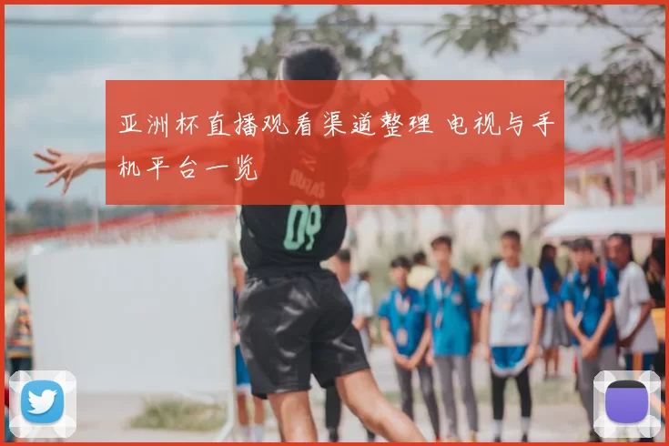 亚洲杯直播观看渠道整理 电视与手机平台一览