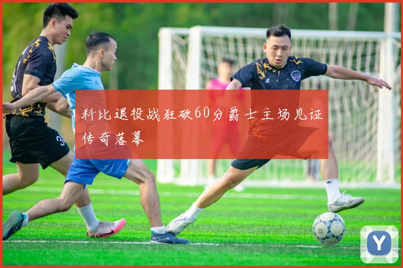 科比退役战狂砍60分爵士主场见证传奇落幕