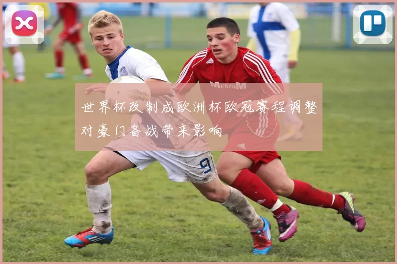 世界杯改制成欧洲杯欧冠赛程调整对豪门备战带来影响