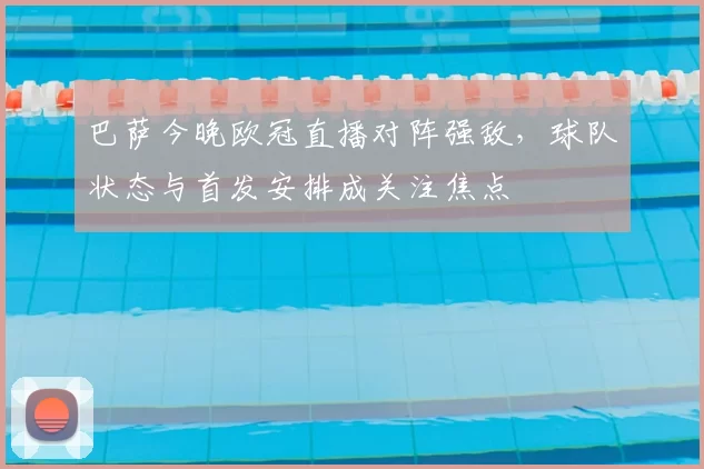 巴萨今晚欧冠直播对阵强敌，球队状态与首发安排成关注焦点