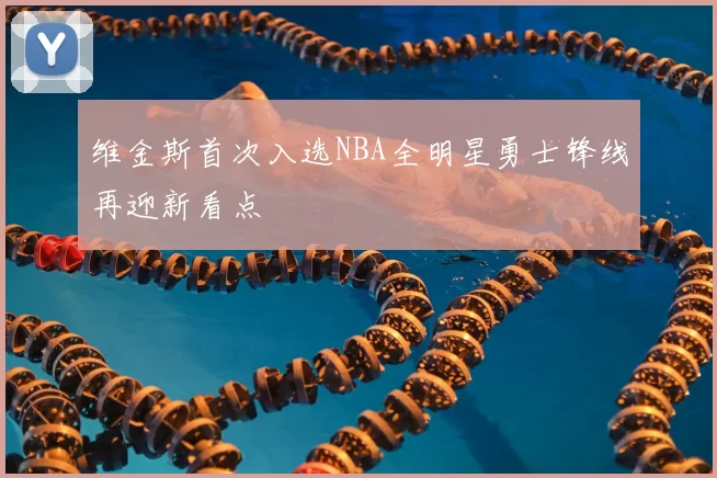 维金斯首次入选NBA全明星勇士锋线再迎新看点