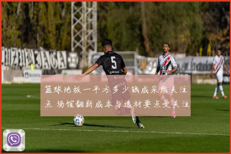 篮球地板一平方多少钱成采购关注点 场馆翻新成本与选材要点受关注