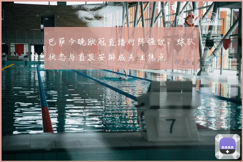 巴萨今晚欧冠直播对阵强敌，球队状态与首发安排成关注焦点