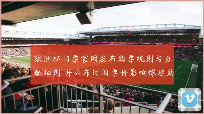 欧洲杯门票官网发布购票规则与分配细则 并公布时间票价影响球迷购票方式