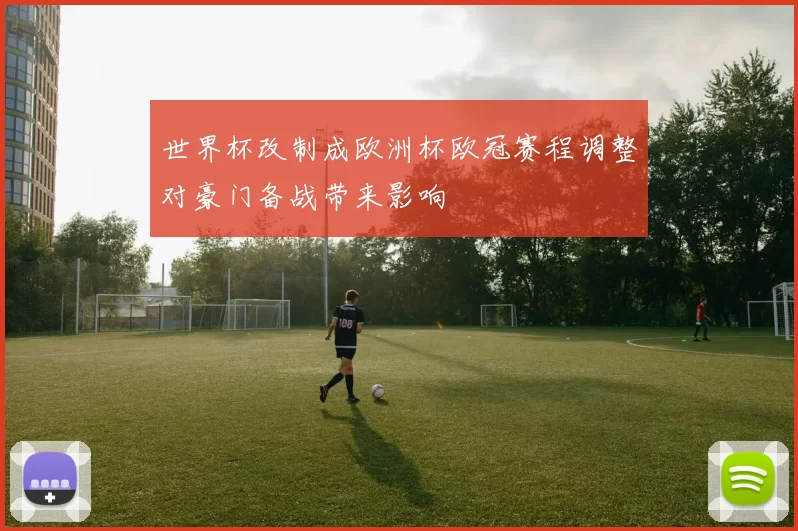 世界杯改制成欧洲杯欧冠赛程调整对豪门备战带来影响