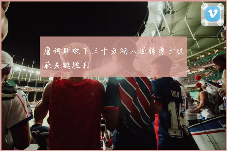 詹姆斯砍下三十分湖人逆转勇士收获关键胜利