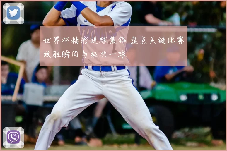 世界杯精彩进球集锦 盘点关键比赛致胜瞬间与经典一球