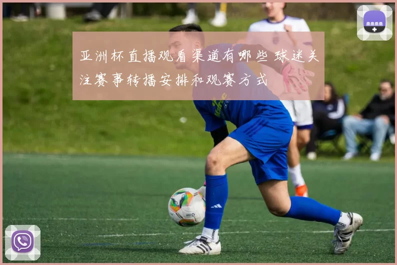 亚洲杯直播观看渠道有哪些 球迷关注赛事转播安排和观赛方式