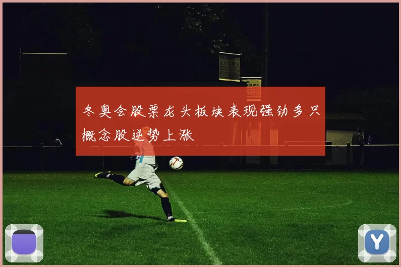 冬奥会股票龙头板块表现强劲多只概念股逆势上涨