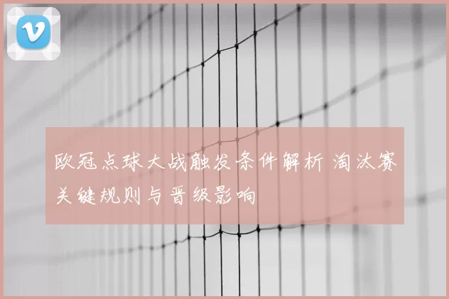 欧冠点球大战触发条件解析 淘汰赛关键规则与晋级影响