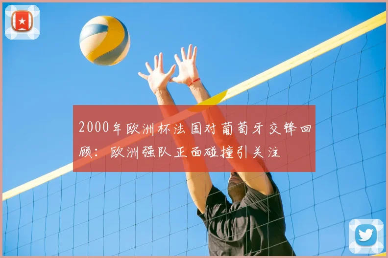2000年欧洲杯法国对葡萄牙交锋回顾:欧洲强队正面碰撞引关注