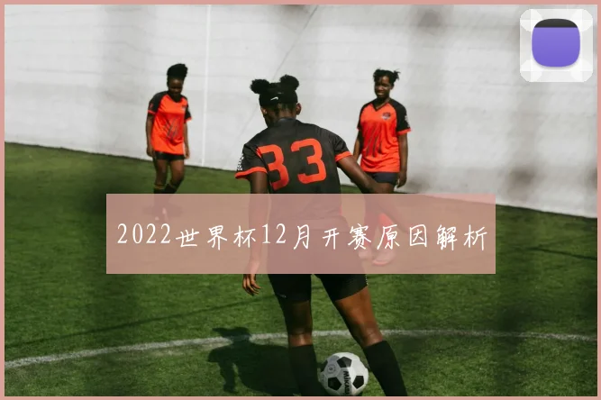 2022世界杯12月开赛原因解析