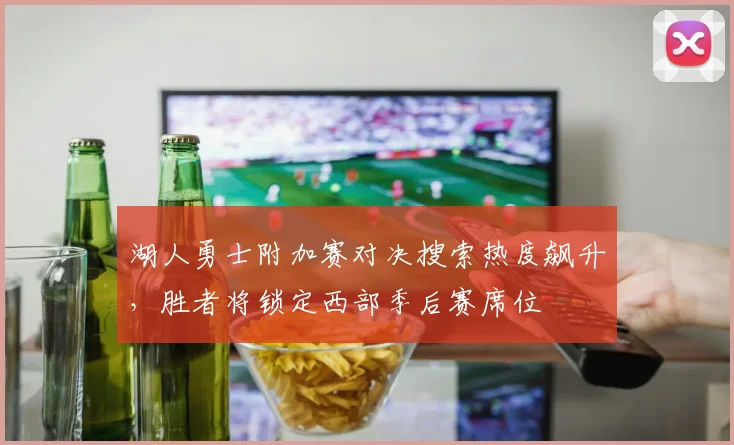 湖人勇士附加赛对决搜索热度飙升,胜者将锁定西部季后赛席位