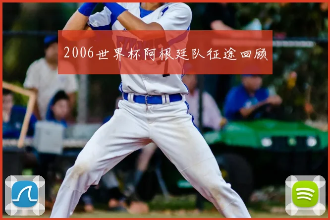 2006世界杯阿根廷队征途回顾