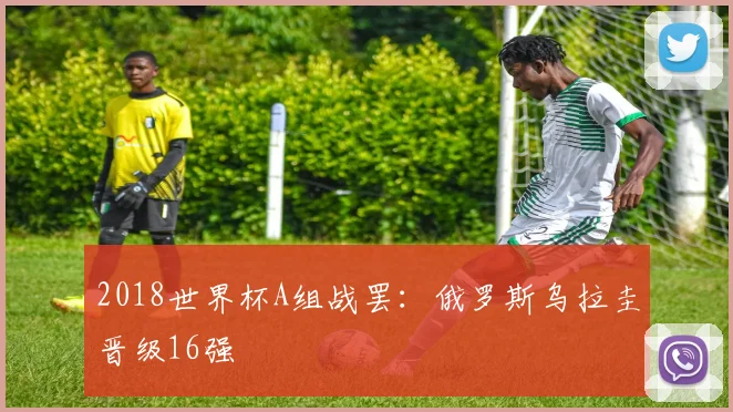 2018世界杯A组战罢:俄罗斯乌拉圭晋级16强
