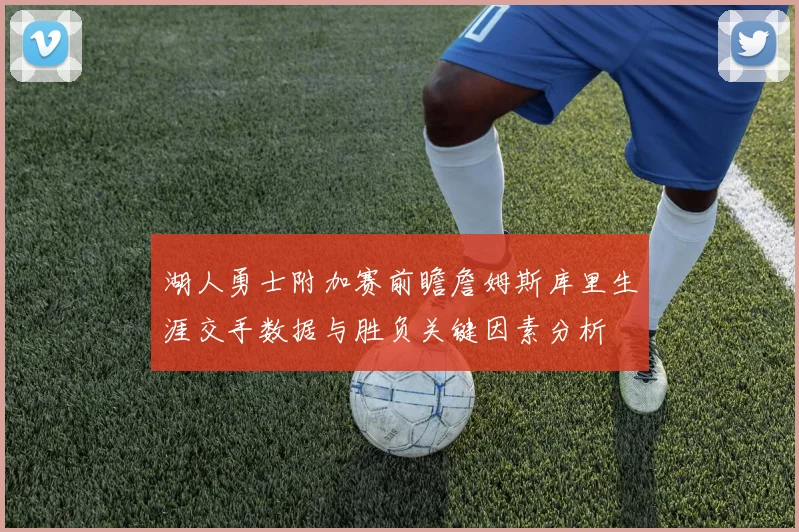 湖人勇士附加赛前瞻詹姆斯库里生涯交手数据与胜负关键因素分析