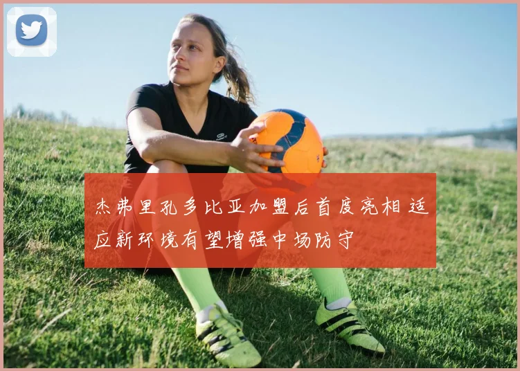 杰弗里孔多比亚加盟后首度亮相 适应新环境有望增强中场防守