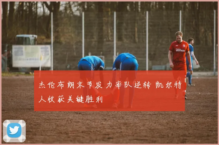 杰伦布朗末节发力率队逆转 凯尔特人收获关键胜利