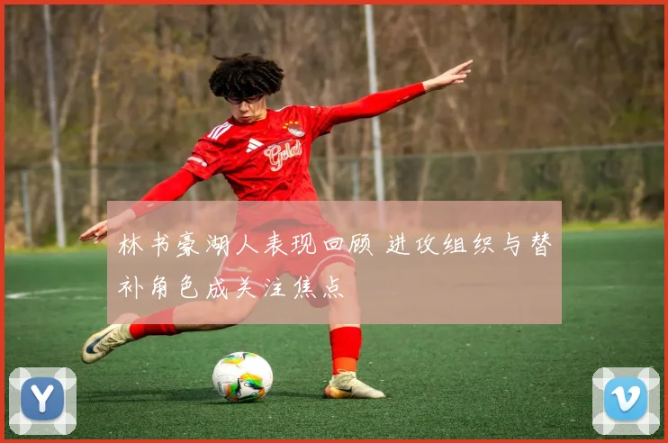 林书豪湖人表现回顾 进攻组织与替补角色成关注焦点