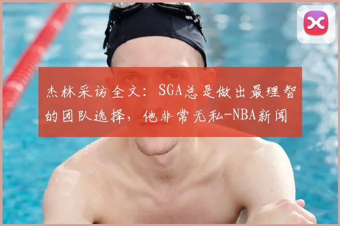 杰林采访全文：SGA总是做出最理智的团队选择，他非常无私-NBA新闻