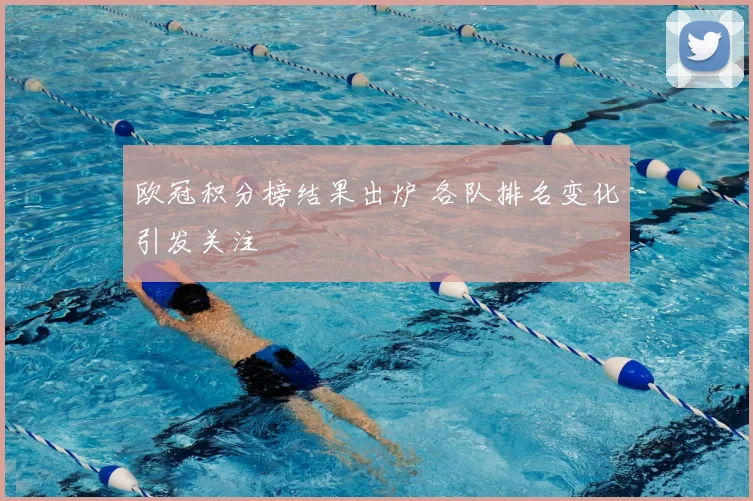 欧冠积分榜结果出炉 各队排名变化引发关注