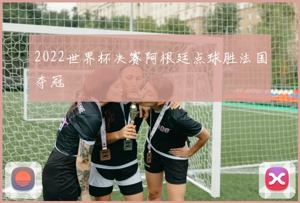 2022世界杯决赛阿根廷点球胜法国夺冠