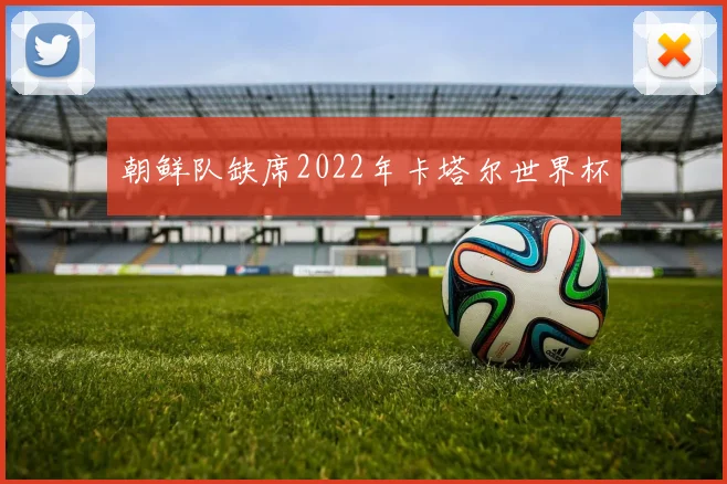 朝鲜队缺席2022年卡塔尔世界杯
