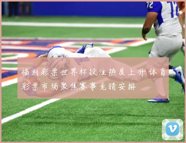 福利彩票世界杯投注热度上升 体育彩票市场聚焦赛事竞猜安排